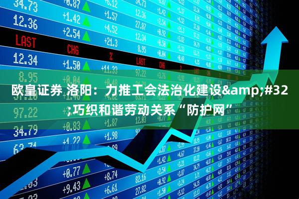 欧皇证券 洛阳：力推工会法治化建设&#32;巧织和谐劳动关系“防护网”