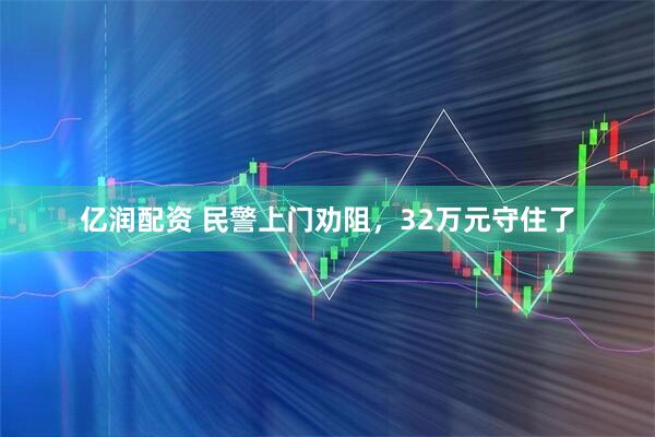 亿润配资 民警上门劝阻，32万元守住了