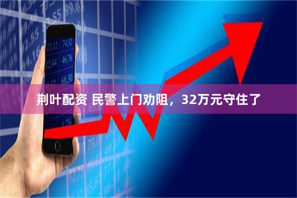 荆叶配资 民警上门劝阻，32万元守住了