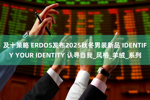 及十策略 ERDOS发布2025秋冬男装新品 IDENTIFY YOUR IDENTITY 认寻自我_风格_羊绒_系列