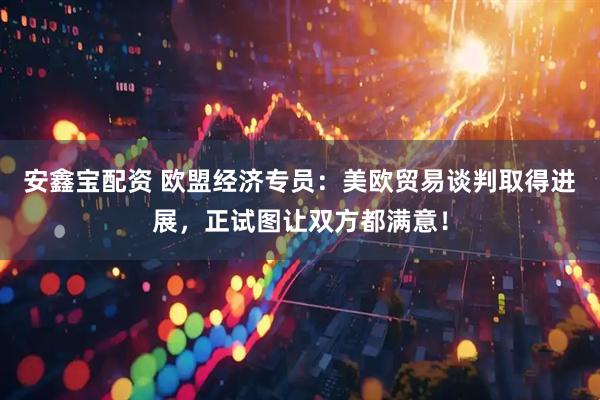 安鑫宝配资 欧盟经济专员：美欧贸易谈判取得进展，正试图让双方都满意！
