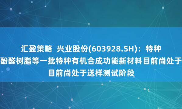 汇盈策略  兴业股份(603928.SH)：特种半导体封装用酚醛树脂等一批特种有机合成功能新材料目前尚处于送样测试阶段
