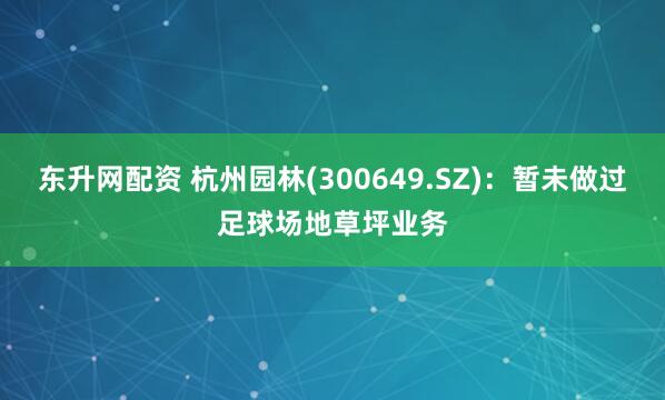 东升网配资 杭州园林(300649.SZ)：暂未做过足球场地草坪业务