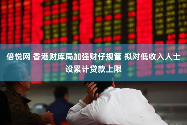 倍悦网 香港财库局加强财仔规管 拟对低收入人士设累计贷款上限