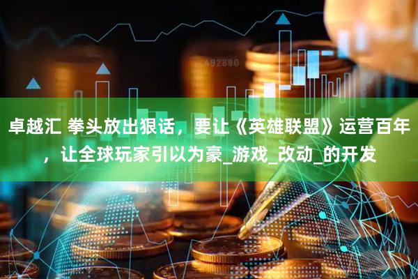卓越汇 拳头放出狠话，要让《英雄联盟》运营百年，让全球玩家引以为豪_游戏_改动_的开发