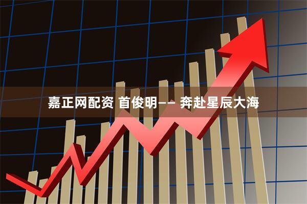 嘉正网配资 首俊明—— 奔赴星辰大海