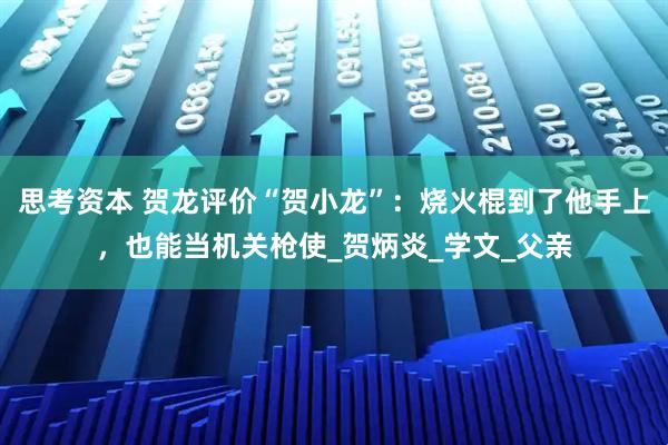 思考资本 贺龙评价“贺小龙”：烧火棍到了他手上，也能当机关枪使_贺炳炎_学文_父亲