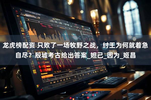 龙虎榜配资 只败了一场牧野之战，纣王为何就着急自尽？殷墟考古给出答案_妲己_因为_姬昌