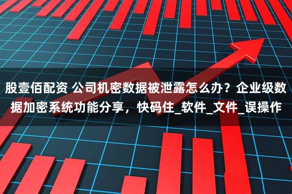 股壹佰配资 公司机密数据被泄露怎么办？企业级数据加密系统功能分享，快码住_软件_文件_误操作