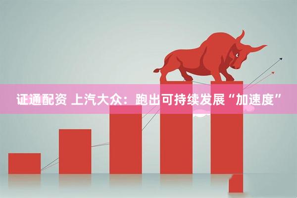 证通配资 上汽大众：跑出可持续发展“加速度”