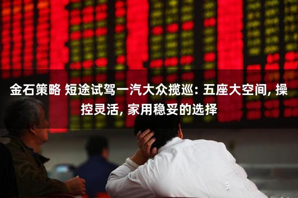 金石策略 短途试驾一汽大众揽巡: 五座大空间, 操控灵活, 家用稳妥的选择