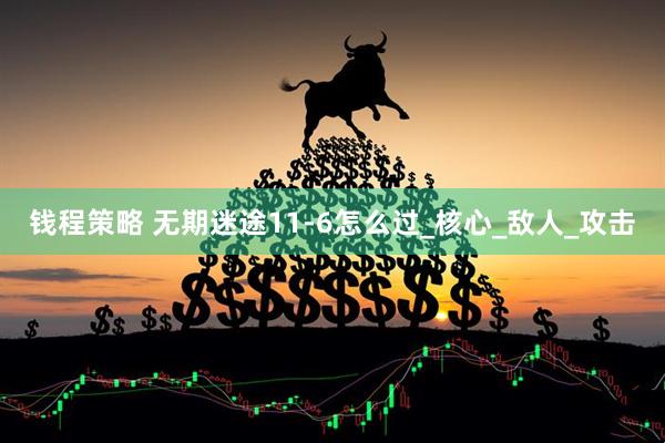 钱程策略 无期迷途11-6怎么过_核心_敌人_攻击