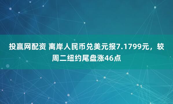 投赢网配资 离岸人民币兑美元报7.1799元，较周二纽约尾盘涨46点