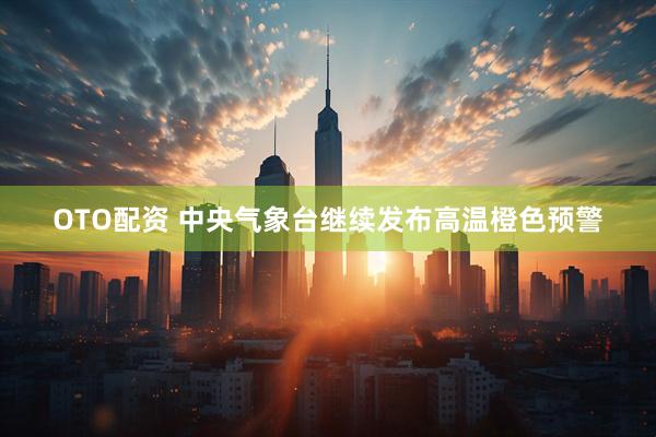 OTO配资 中央气象台继续发布高温橙色预警