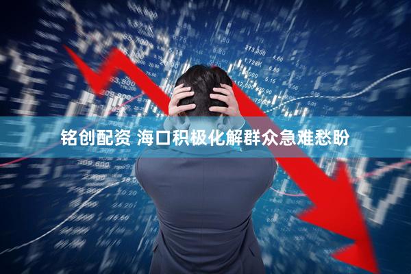 铭创配资 海口积极化解群众急难愁盼