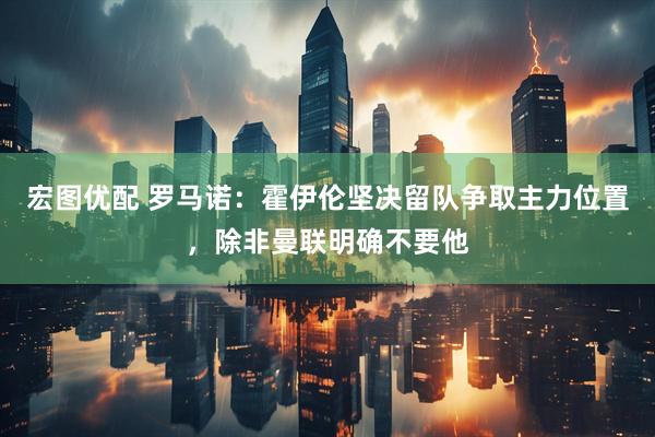 宏图优配 罗马诺：霍伊伦坚决留队争取主力位置，除非曼联明确不要他