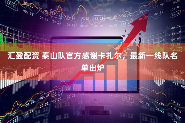 汇盈配资 泰山队官方感谢卡扎尔，最新一线队名单出炉