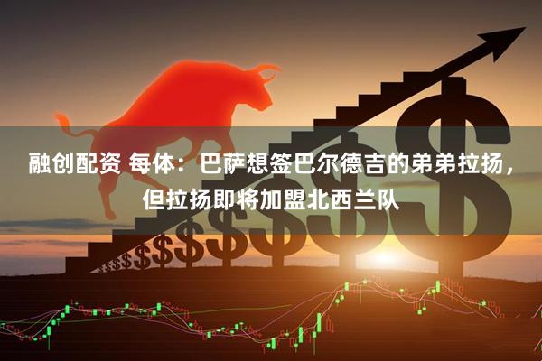 融创配资 每体：巴萨想签巴尔德吉的弟弟拉扬，但拉扬即将加盟北西兰队