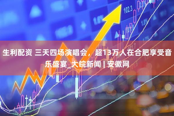 生利配资 三天四场演唱会，超13万人在合肥享受音乐盛宴_大皖新闻 | 安徽网