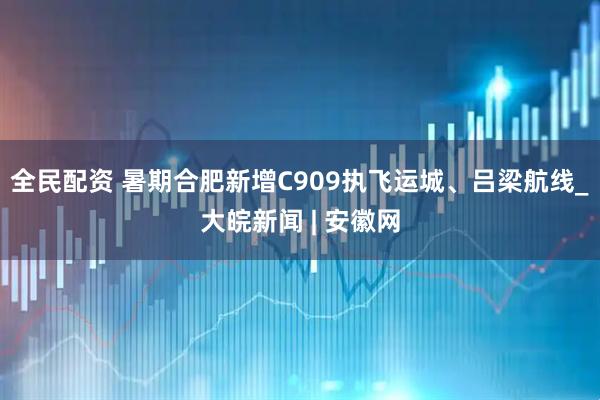 全民配资 暑期合肥新增C909执飞运城、吕梁航线_大皖新闻 | 安徽网