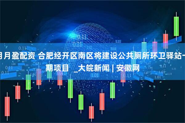 月月盈配资 合肥经开区南区将建设公共厕所环卫驿站一期项目  _大皖新闻 | 安徽网
