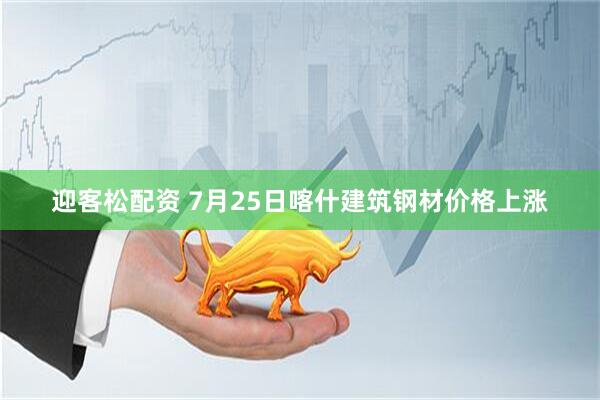迎客松配资 7月25日喀什建筑钢材价格上涨