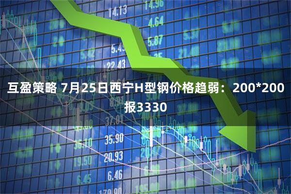 互盈策略 7月25日西宁H型钢价格趋弱：200*200报3330