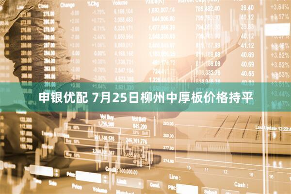 申银优配 7月25日柳州中厚板价格持平
