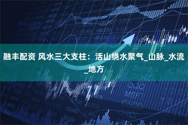 融丰配资 风水三大支柱：活山绕水聚气_山脉_水流_地方