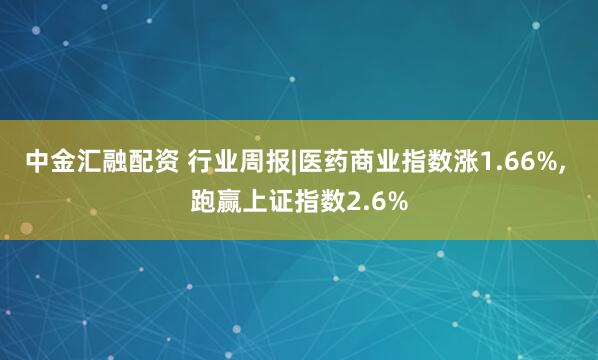 中金汇融配资 行业周报|医药商业指数涨1.66%, 跑赢上证指数2.6%