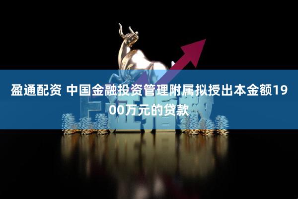 盈通配资 中国金融投资管理附属拟授出本金额1900万元的贷款