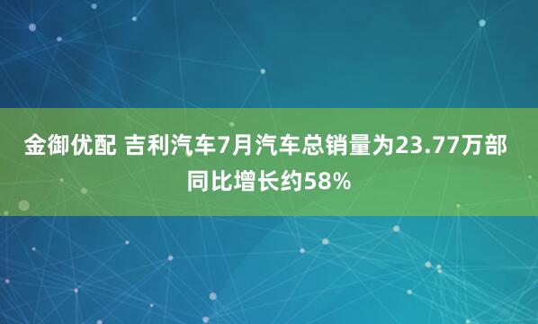 金御优配 吉利汽车7月汽车总销量为23.77万部 同比增长约58%