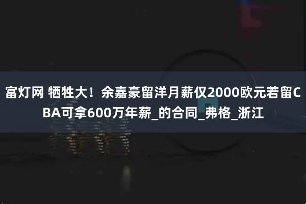 富灯网 牺牲大！余嘉豪留洋月薪仅2000欧元若留CBA可拿600万年薪_的合同_弗格_浙江
