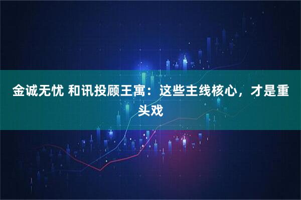金诚无忧 和讯投顾王寓：这些主线核心，才是重头戏