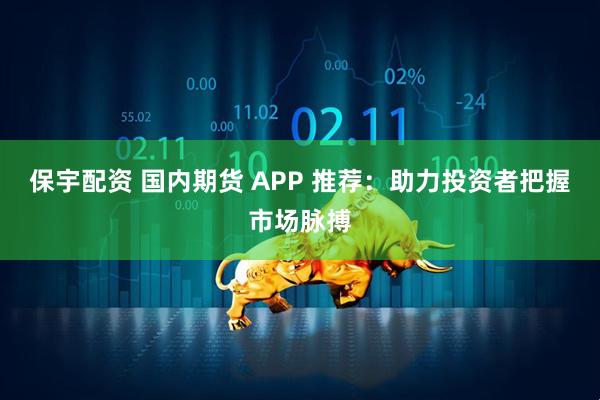 保宇配资 国内期货 APP 推荐：助力投资者把握市场脉搏