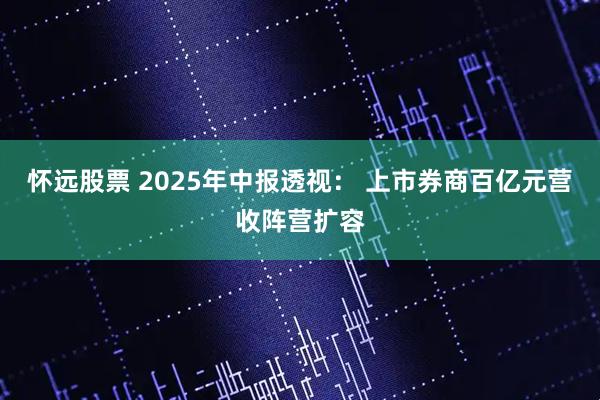 怀远股票 2025年中报透视： 上市券商百亿元营收阵营扩容