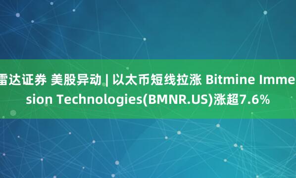 雷达证券 美股异动 | 以太币短线拉涨 Bitmine Immersion Technologies(BMNR.US)涨超7.6%
