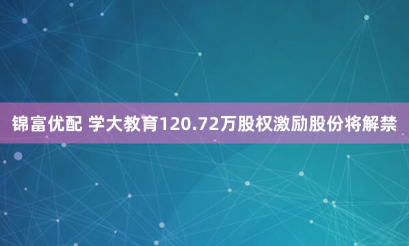 锦富优配 学大教育120.72万股权激励股份将解禁