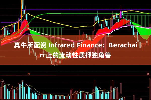 真牛所配资 Infrared Finance：Berachain 上的流动性质押独角兽