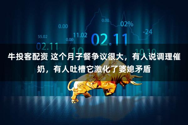 牛投客配资 这个月子餐争议很大，有人说调理催奶，有人吐槽它激化了婆媳矛盾