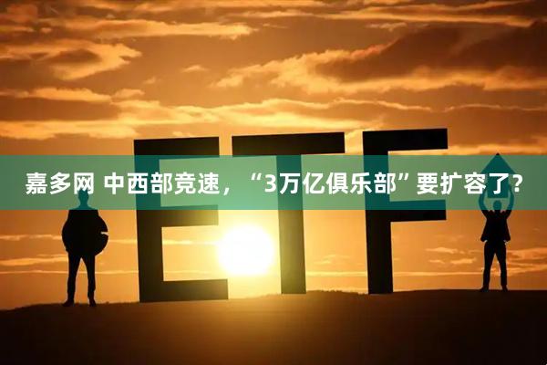 嘉多网 中西部竞速，“3万亿俱乐部”要扩容了？