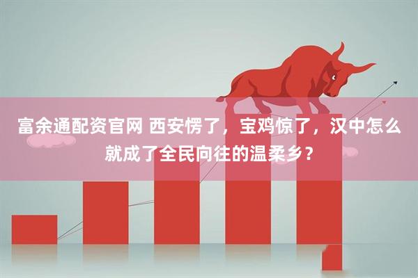 富余通配资官网 西安愣了，宝鸡惊了，汉中怎么就成了全民向往的温柔乡？