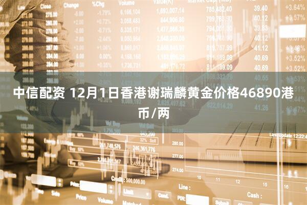 中信配资 12月1日香港谢瑞麟黄金价格46890港币/两