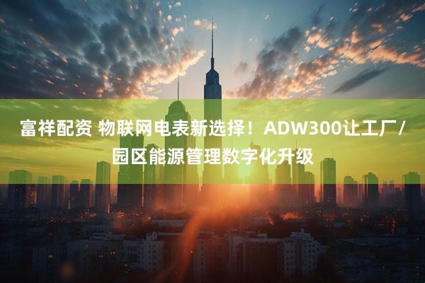 富祥配资 物联网电表新选择!ADW300让工厂/园区能源管理数字化升级
