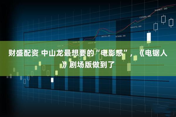 财盛配资 中山龙最想要的“电影感”，《电锯人》剧场版做到了