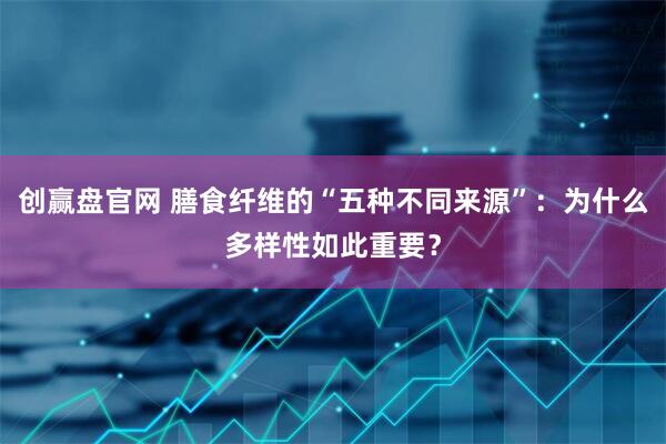 创赢盘官网 膳食纤维的“五种不同来源”：为什么多样性如此重要？