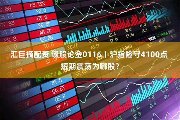 汇巨摘配资 谈股论金0116丨沪指险守4100点 短期震荡为哪般？