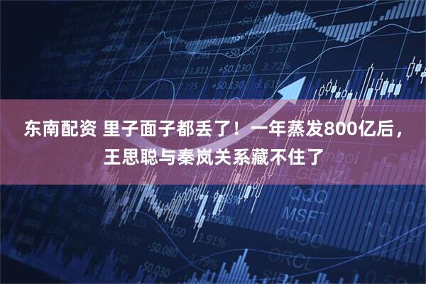 东南配资 里子面子都丢了！一年蒸发800亿后，王思聪与秦岚关系藏不住了