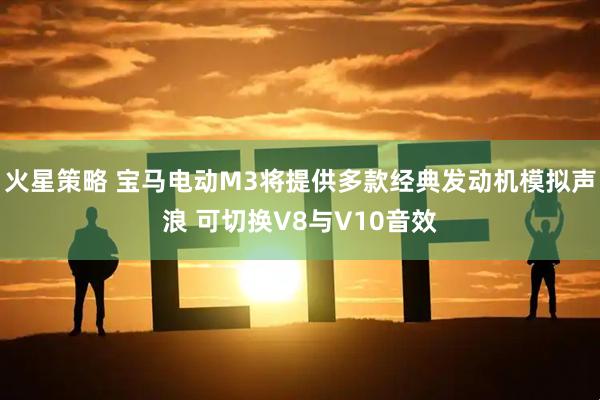 火星策略 宝马电动M3将提供多款经典发动机模拟声浪 可切换V8与V10音效
