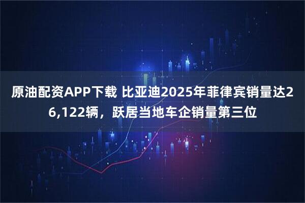 原油配资APP下载 比亚迪2025年菲律宾销量达26,122辆，跃居当地车企销量第三位